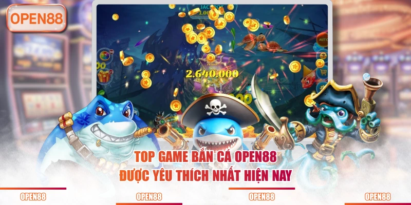 Top game bắn cá OPEN88 được yêu thích nhất hiện nay